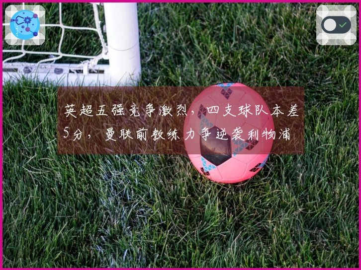 英超五强竞争激烈，四支球队本差5分，曼联前教练力争逆袭利物浦