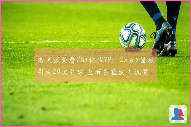 洛夫顿荣膺CBA杯FMVP：23分8篮板引发20次罚球 上海男篮发文祝贺