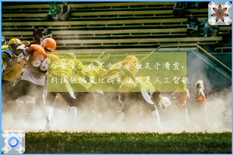 谷爱凌：我不会永久驻足于滑雪，科技领域最让我关注的是人工智能