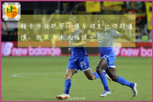 转会市场观察｜俱乐部支出仍趋谨慎，购买力未大幅提升
