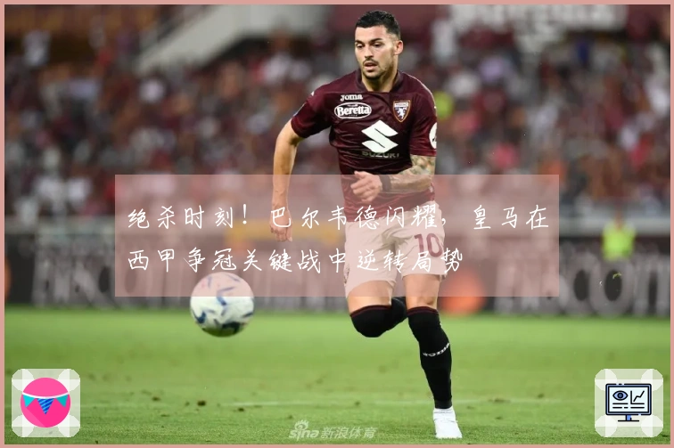 绝杀时刻！巴尔韦德闪耀，皇马在西甲争冠关键战中逆转局势