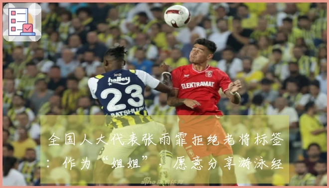 全国人大代表张雨霏拒绝老将标签：作为“姐姐”，愿意分享游泳经验