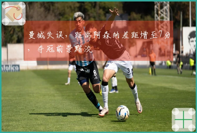 曼城失误，距离阿森纳差距增至7分，夺冠前景黯淡