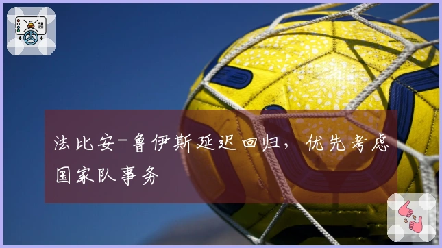 法比安-鲁伊斯延迟回归，优先考虑国家队事务