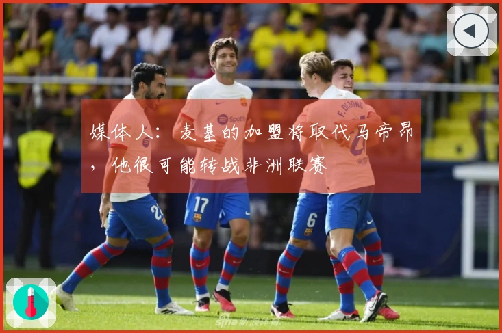 媒体人：麦基的加盟将取代马帝昂，他很可能转战非洲联赛