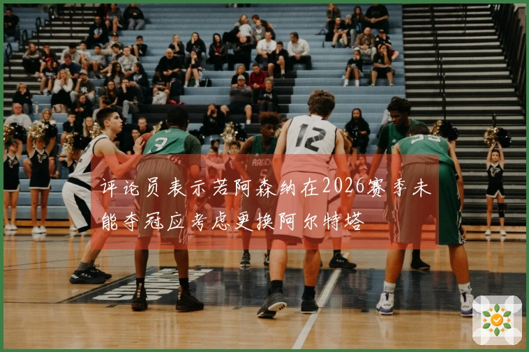 评论员表示若阿森纳在2026赛季未能夺冠应考虑更换阿尔特塔