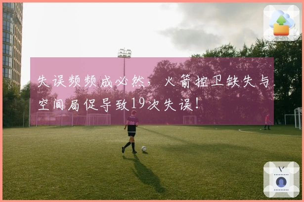 失误频频成必然，火箭控卫缺失与空间局促导致19次失误！