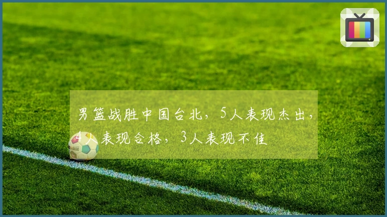 男篮战胜中国台北，5人表现杰出，4人表现合格，3人表现不佳