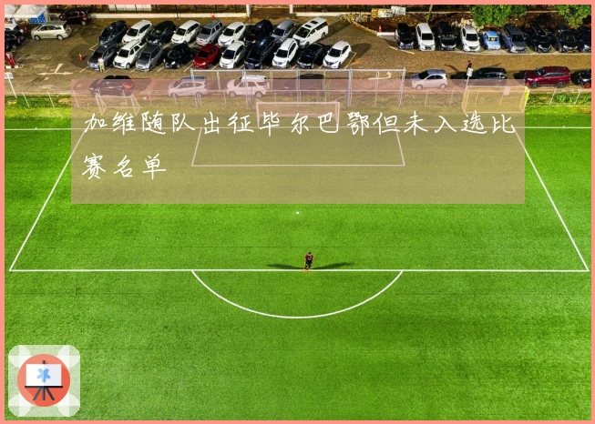 加维随队出征毕尔巴鄂但未入选比赛名单