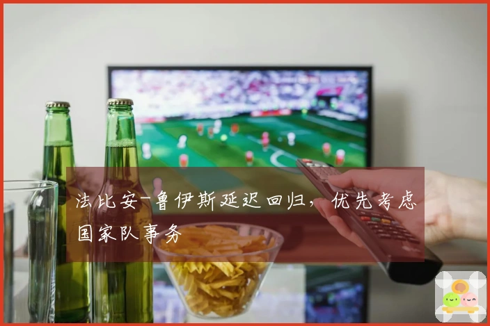 法比安-鲁伊斯延迟回归，优先考虑国家队事务