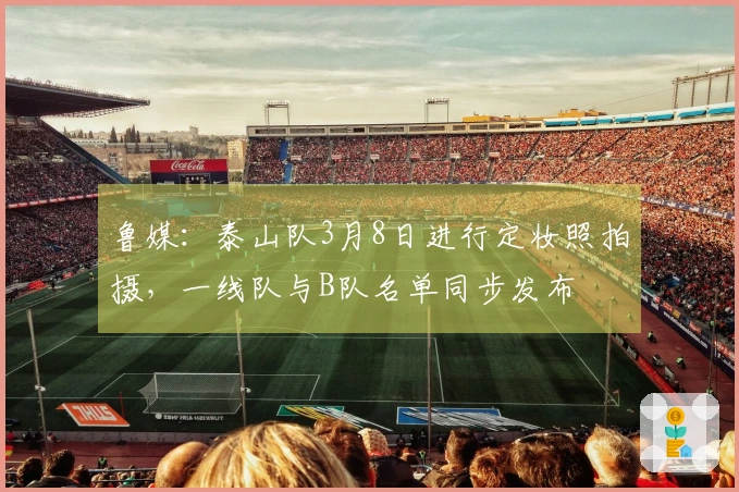 鲁媒：泰山队3月8日进行定妆照拍摄，一线队与B队名单同步发布