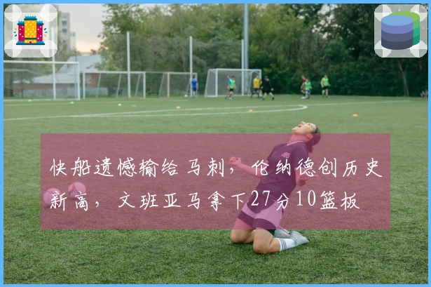 快船遗憾输给马刺，伦纳德创历史新高，文班亚马拿下27分10篮板