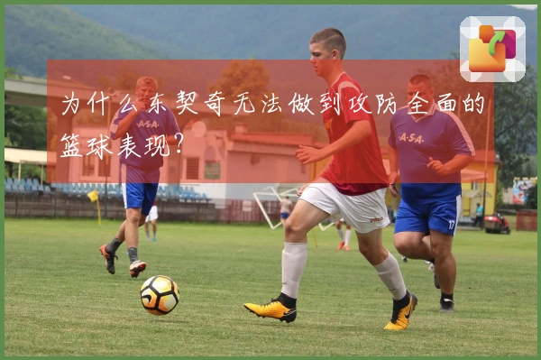 为什么东契奇无法做到攻防全面的篮球表现？