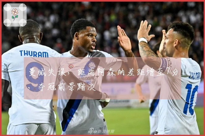 曼城失误，距离阿森纳差距增至7分，夺冠前景黯淡