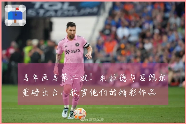 马年画马第二波！利拉德与吕佩尔重磅出击，欣赏他们的精彩作品