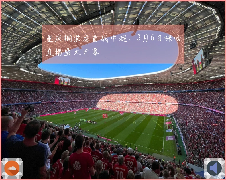 重庆铜梁龙首战中超，3月6日咪咕直播盛大开幕