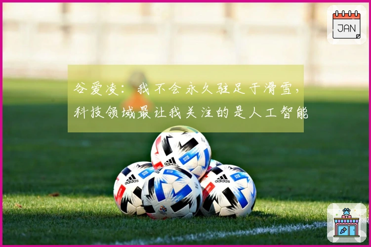 谷爱凌：我不会永久驻足于滑雪，科技领域最让我关注的是人工智能