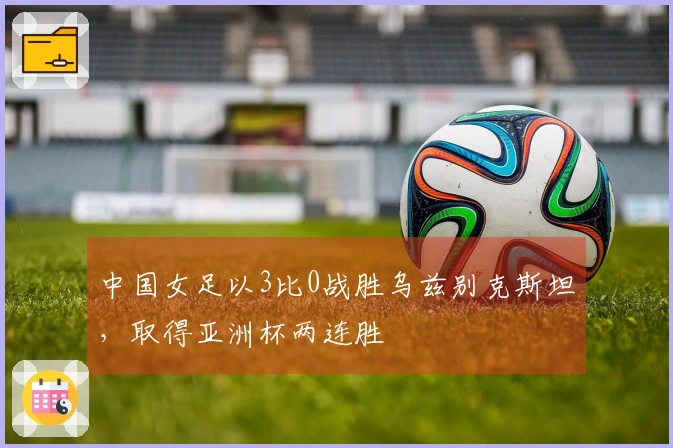 中国女足以3比0战胜乌兹别克斯坦，取得亚洲杯两连胜