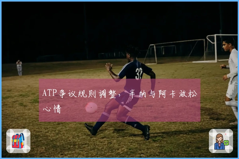 ATP争议规则调整，辛纳与阿卡放松心情