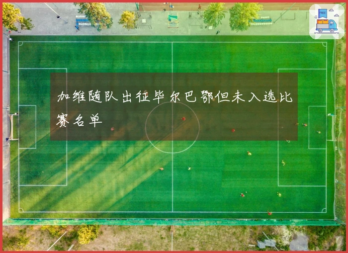 加维随队出征毕尔巴鄂但未入选比赛名单