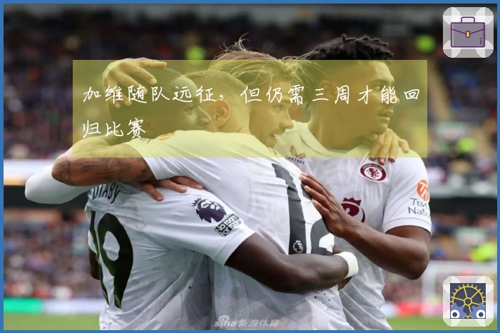 加维随队远征，但仍需三周才能回归比赛