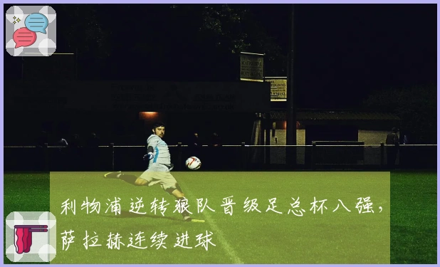 利物浦逆转狼队晋级足总杯八强，萨拉赫连续进球